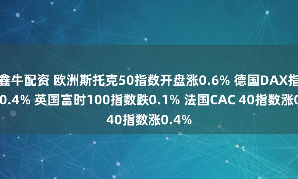 鑫牛配资 欧洲斯托克50指数开盘涨0.6% 德国DAX指数涨0.4% 英国富时100指数跌0.1% 法国CAC 40指数涨0.4%