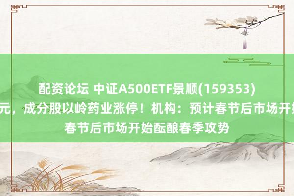 配资论坛 中证A500ETF景顺(159353)单日吸金超4亿元,成分股以岭药业涨停!机构:预计春节后市场开始酝酿春季攻势