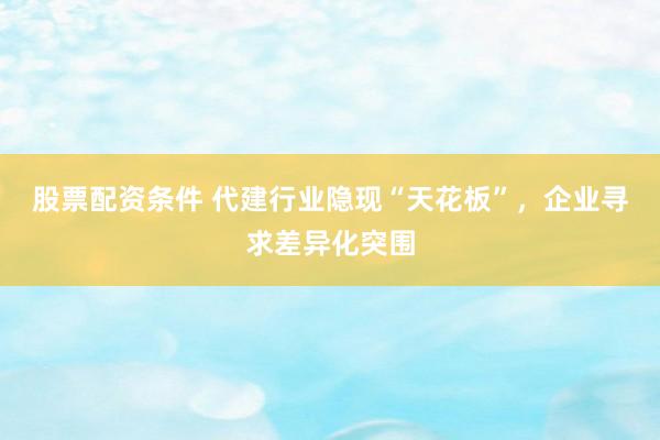股票配资条件 代建行业隐现“天花板”，企业寻求差异化突围