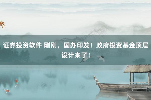 证券投资软件 刚刚，国办印发！政府投资基金顶层设计来了！
