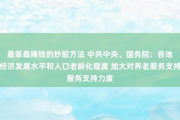 最笨最赚钱的炒股方法 中共中央、国务院：各地根据经济发展水平和人口老龄化程度 加大对养老服务支持力度