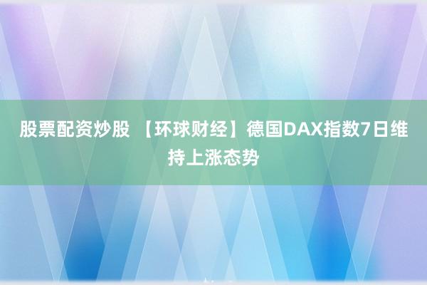 股票配资炒股 【环球财经】德国DAX指数7日维持上涨态势