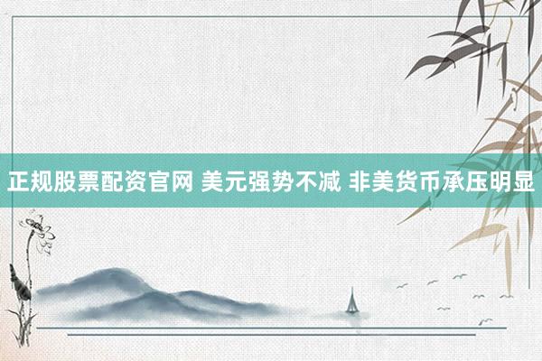 正规股票配资官网 美元强势不减 非美货币承压明显