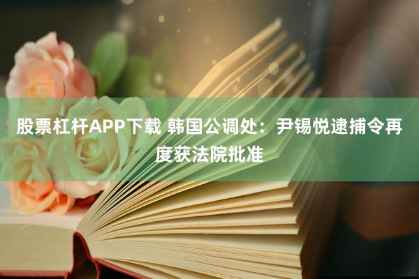 股票杠杆APP下载 韩国公调处：尹锡悦逮捕令再度获法院批准