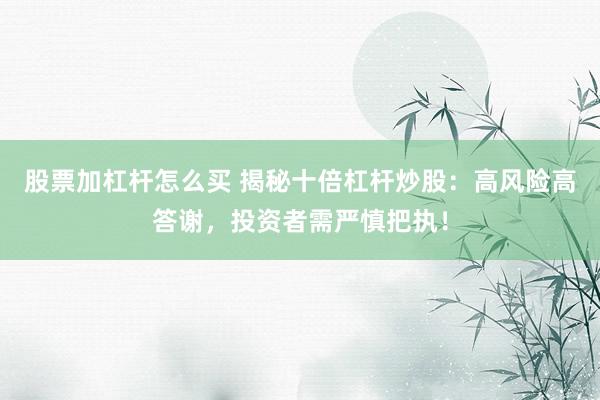 股票加杠杆怎么买 揭秘十倍杠杆炒股：高风险高答谢，投资者需严慎把执！
