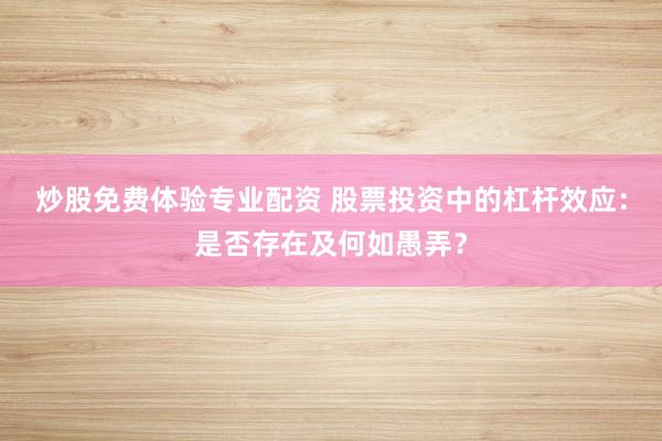 炒股免费体验专业配资 股票投资中的杠杆效应：是否存在及何如愚弄？