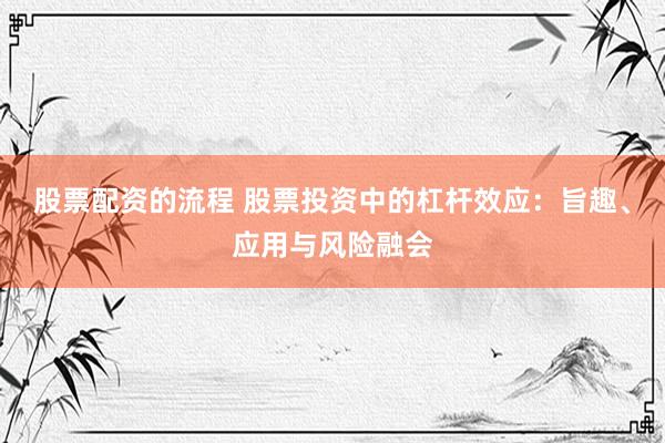 股票配资的流程 股票投资中的杠杆效应：旨趣、应用与风险融会