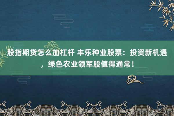 股指期货怎么加杠杆 丰乐种业股票：投资新机遇，绿色农业领军股值得通常！