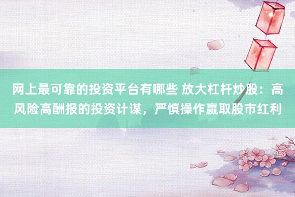 网上最可靠的投资平台有哪些 放大杠杆炒股：高风险高酬报的投资计谋，严慎操作赢取股市红利