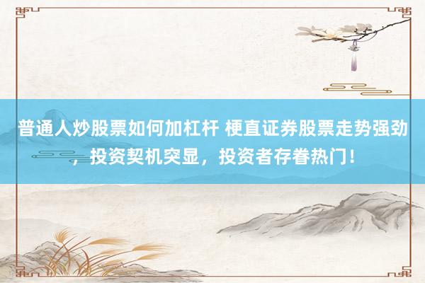 普通人炒股票如何加杠杆 梗直证券股票走势强劲，投资契机突显，投资者存眷热门！