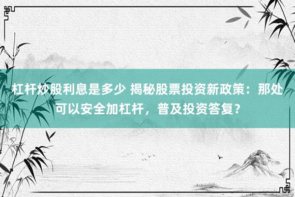 杠杆炒股利息是多少 揭秘股票投资新政策：那处可以安全加杠杆，普及投资答复？