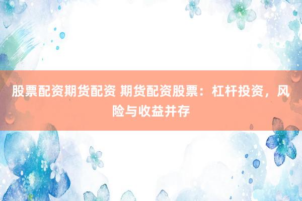 股票配资期货配资 期货配资股票：杠杆投资，风险与收益并存