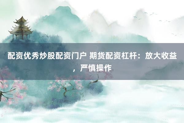 配资优秀炒股配资门户 期货配资杠杆：放大收益，严慎操作