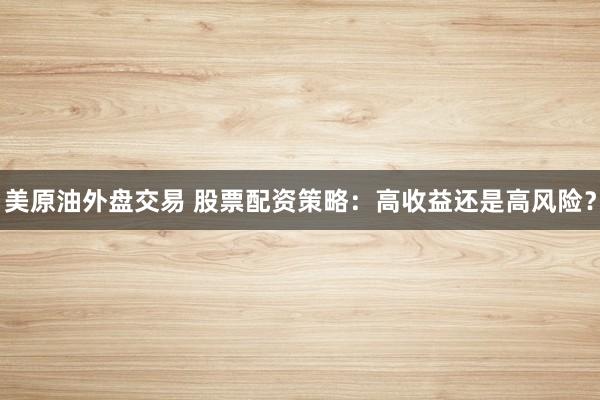 美原油外盘交易 股票配资策略：高收益还是高风险？