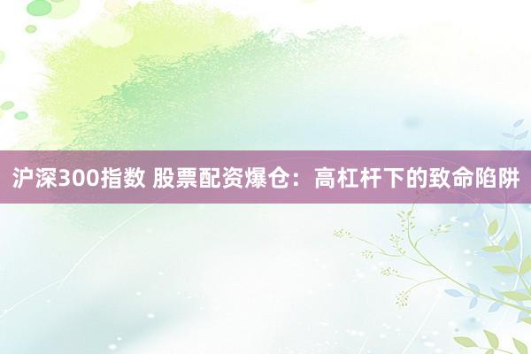 沪深300指数 股票配资爆仓：高杠杆下的致命陷阱