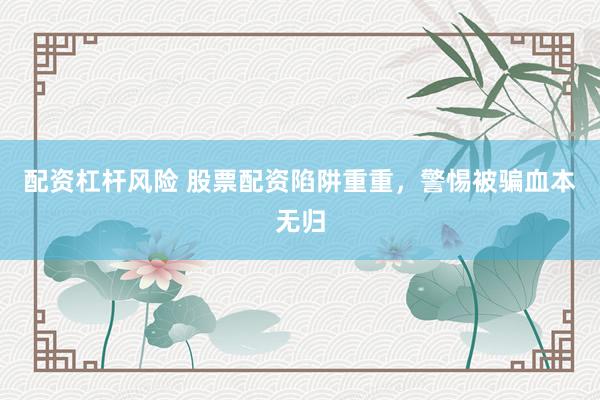 配资杠杆风险 股票配资陷阱重重，警惕被骗血本无归