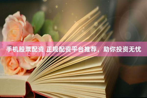 手机股票配资 正规配资平台推荐，助你投资无忧