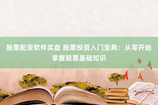 股票配资软件实盘 股票投资入门宝典：从零开始掌握股票基础知识