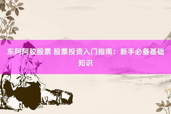 东阿阿胶股票 股票投资入门指南：新手必备基础知识