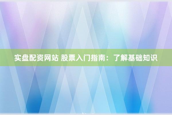 实盘配资网站 股票入门指南：了解基础知识