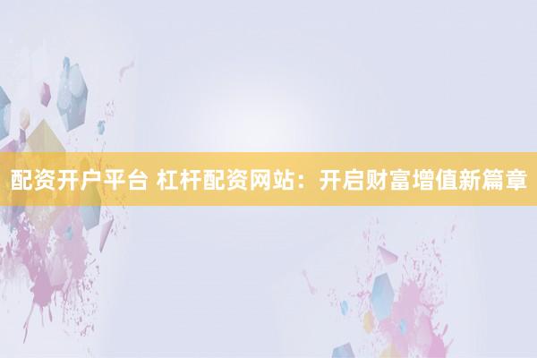 配资开户平台 杠杆配资网站：开启财富增值新篇章