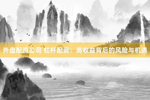 外盘配资公司 杠杆配资：高收益背后的风险与机遇