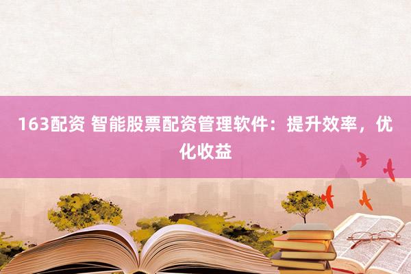 163配资 智能股票配资管理软件：提升效率，优化收益
