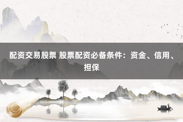 配资交易股票 股票配资必备条件：资金、信用、担保