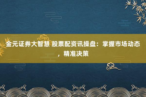 金元证券大智慧 股票配资讯操盘：掌握市场动态，精准决策