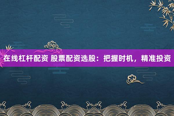 在线杠杆配资 股票配资选股：把握时机，精准投资