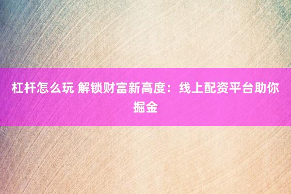 杠杆怎么玩 解锁财富新高度：线上配资平台助你掘金