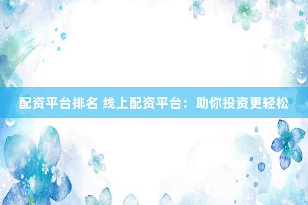 配资平台排名 线上配资平台：助你投资更轻松