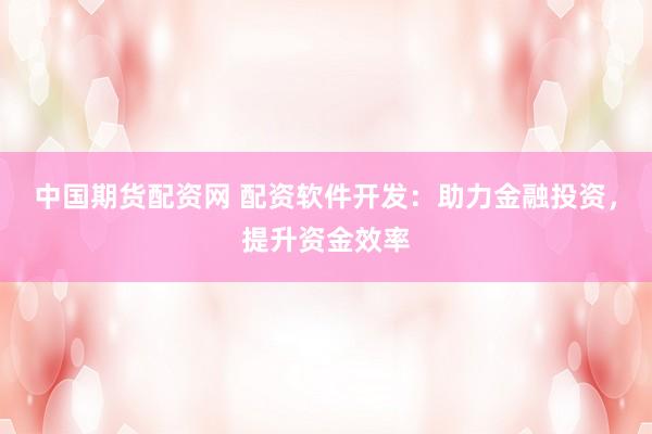 中国期货配资网 配资软件开发：助力金融投资，提升资金效率