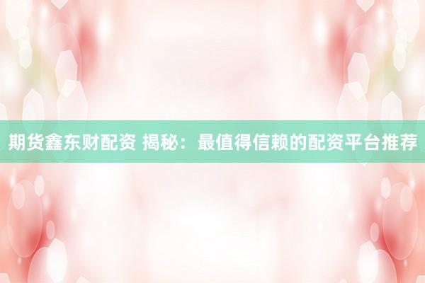 期货鑫东财配资 揭秘：最值得信赖的配资平台推荐
