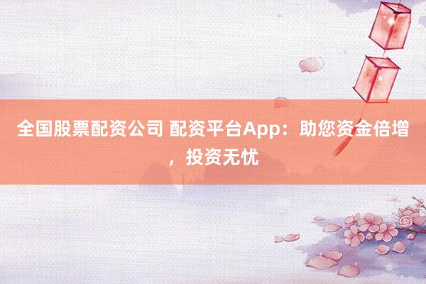 全国股票配资公司 配资平台App：助您资金倍增，投资无忧