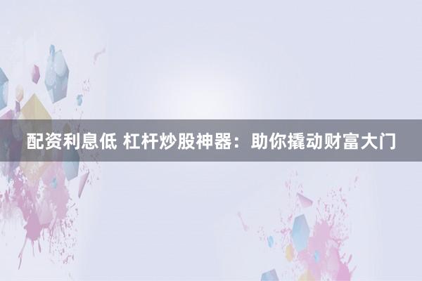 配资利息低 杠杆炒股神器：助你撬动财富大门