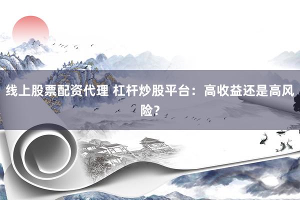 线上股票配资代理 杠杆炒股平台：高收益还是高风险？