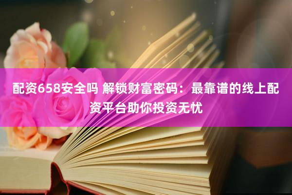 配资658安全吗 解锁财富密码：最靠谱的线上配资平台助你投资无忧