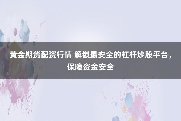 黄金期货配资行情 解锁最安全的杠杆炒股平台，保障资金安全