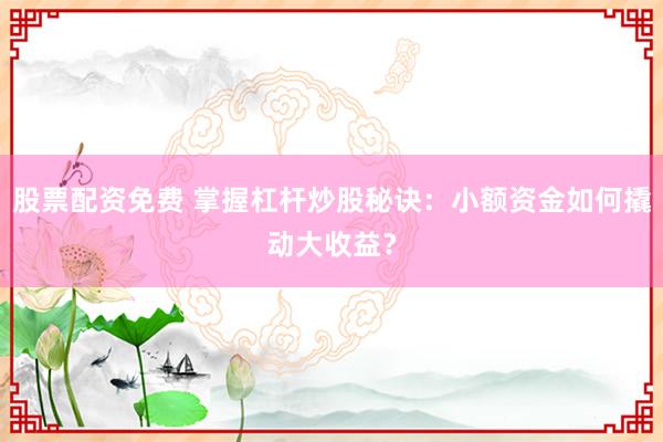 股票配资免费 掌握杠杆炒股秘诀：小额资金如何撬动大收益？