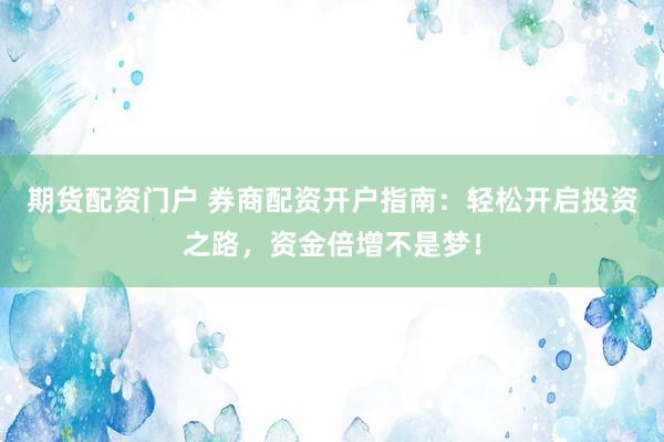 期货配资门户 券商配资开户指南：轻松开启投资之路，资金倍增不是梦！