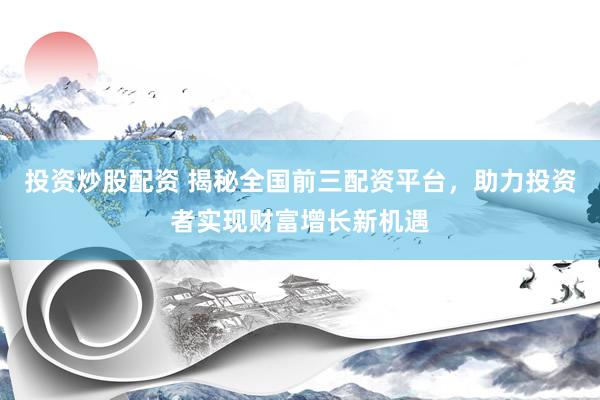 投资炒股配资 揭秘全国前三配资平台，助力投资者实现财富增长新机遇