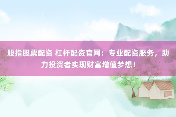 股指股票配资 杠杆配资官网：专业配资服务，助力投资者实现财富增值梦想！