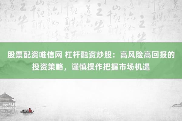 股票配资唯信网 杠杆融资炒股：高风险高回报的投资策略，谨慎操作把握市场机遇
