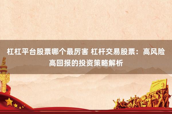 杠杠平台股票哪个最厉害 杠杆交易股票：高风险高回报的投资策略解析