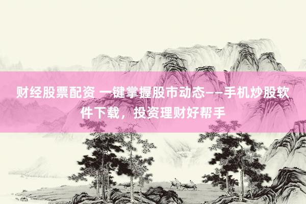 财经股票配资 一键掌握股市动态——手机炒股软件下载，投资理财好帮手