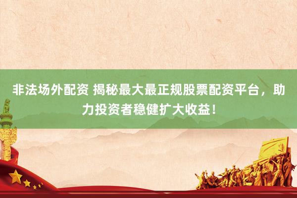 非法场外配资 揭秘最大最正规股票配资平台，助力投资者稳健扩大收益！