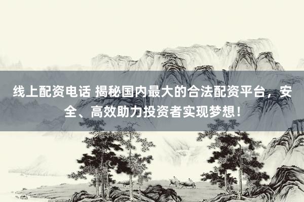 线上配资电话 揭秘国内最大的合法配资平台，安全、高效助力投资者实现梦想！