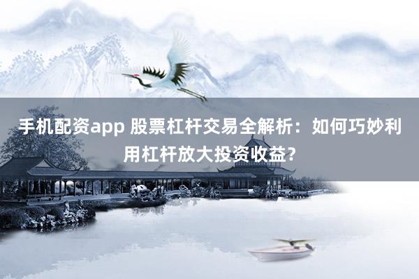 手机配资app 股票杠杆交易全解析：如何巧妙利用杠杆放大投资收益？