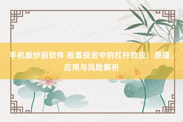 手机版炒股软件 股票投资中的杠杆效应：原理、应用与风险解析